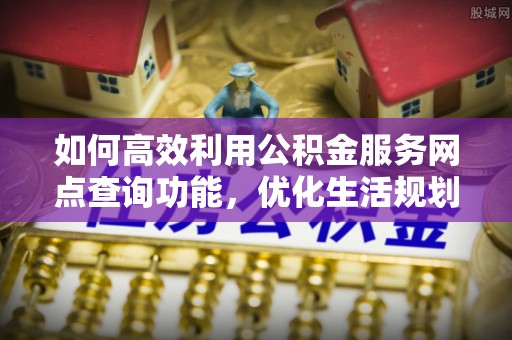 自贡如何高效利用公积金服务网点查询功能，优化生活规划