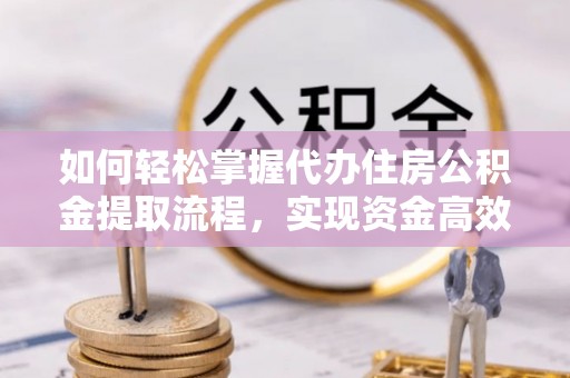 自贡如何轻松掌握代办住房公积金提取流程，实现资金高效利用