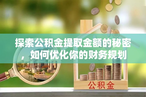 自贡探索公积金提取金额的秘密，如何优化你的财务规划