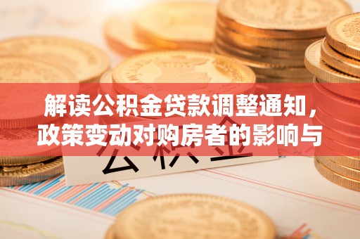 自贡解读公积金贷款调整通知，政策变动对购房者的影响与应对策略
