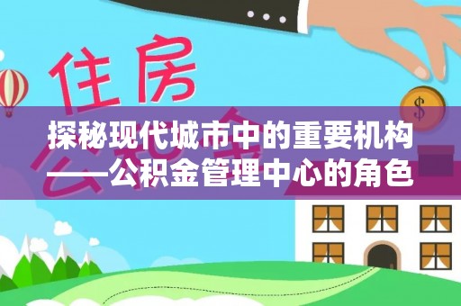 自贡探秘现代城市中的重要机构——公积金管理中心的角色与使命