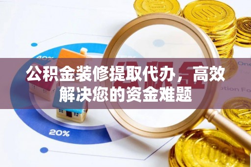 自贡公积金装修提取代办，高效解决您的资金难题