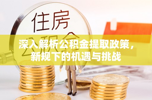 自贡深入解析公积金提取政策，新规下的机遇与挑战