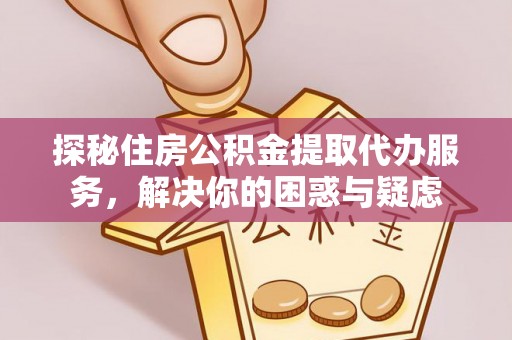 自贡探秘住房公积金提取代办服务，解决你的困惑与疑虑