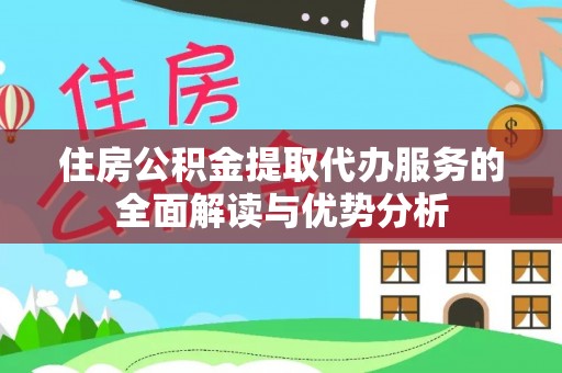 自贡住房公积金提取代办服务的全面解读与优势分析