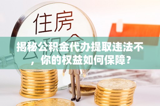 自贡揭秘公积金代办提取违法不，你的权益如何保障？